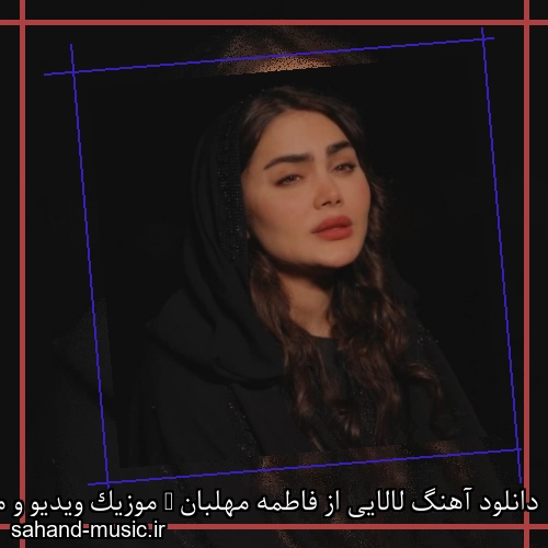 دانلود آهنگ لالایی از فاطمه مهلبان + موزیک ویدیو و متن کامل