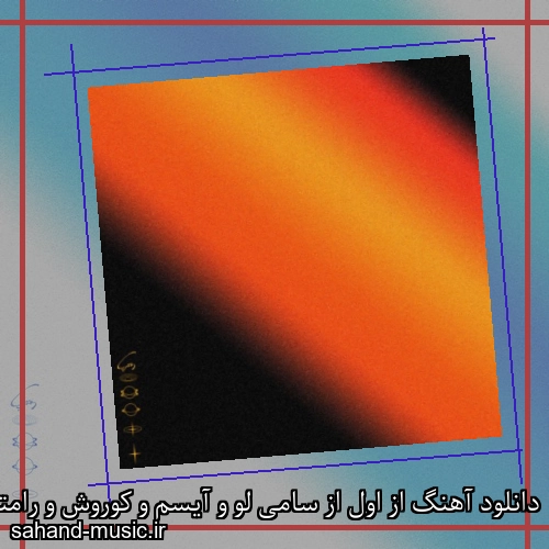 دانلود آهنگ از اول از سامی لو و آیسم و کوروش و رامتین با متن کامل