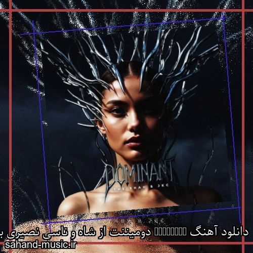 دانلود آهنگ Dominant دومیننت از شاه و ناسی نصیری با متن کامل