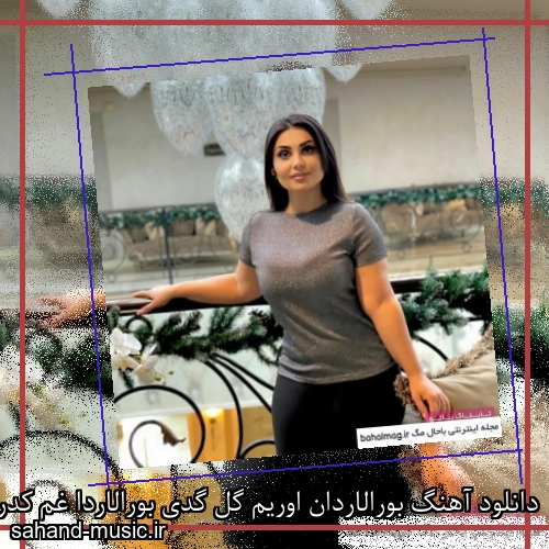 دانلود آهنگ بورالاردان اوریم گل گدی بورالاردا غم کدر وار شبنم تووزلو