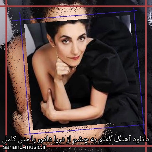 دانلود آهنگ گفتم به چشم از دریا دادور با متن کامل