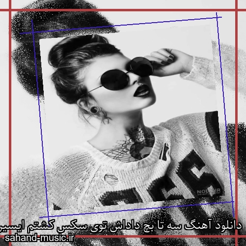 دانلود آهنگ سه تا بچ داداش توی سکس کشتم ایسین