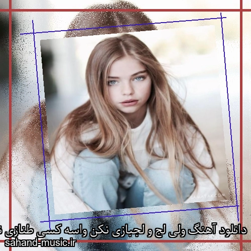 دانلود آهنگ ولی لج و لجبازی نکن واسه کسی طنازی نکن