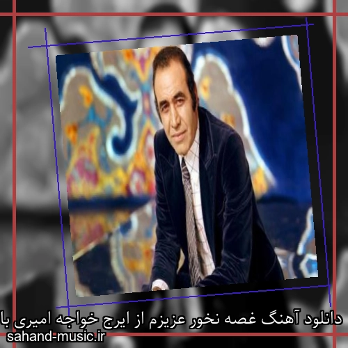 دانلود آهنگ غصه نخور عزیزم از ایرج خواجه امیری با متن کامل