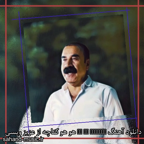 دانلود آهنگ Ho Ho Kenache هو هو کناچه از عزیز ویسی