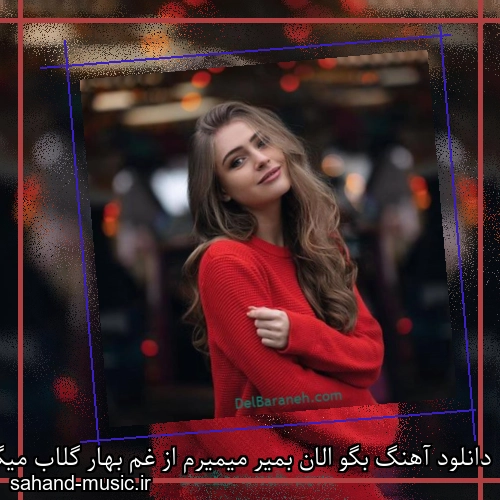 دانلود آهنگ بگو الان بمیر میمیرم از غم بهار گلاب میگیرم ناهید