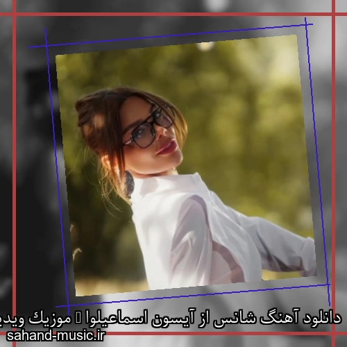 دانلود آهنگ شانس از آیسون اسماعیلوا + موزیک ویدیو و متن کامل