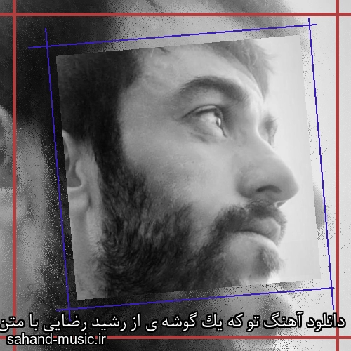 دانلود آهنگ تو که یک گوشه ی از رشید رضایی با متن کامل