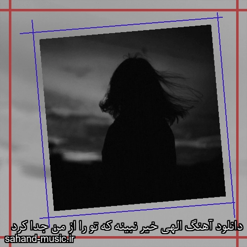 دانلود آهنگ الهی خیر نبینه که تو را از من جدا کرد