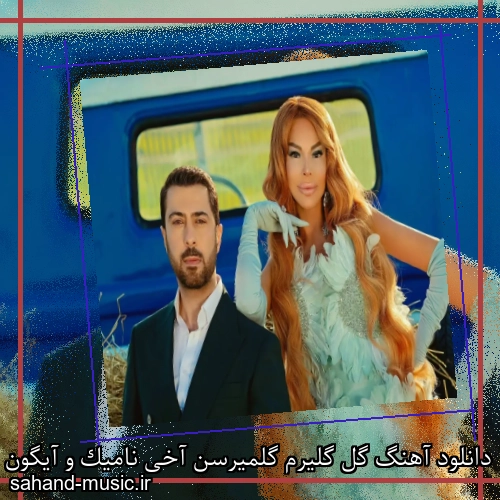 دانلود آهنگ گل گلیرم گلمیرسن آخی نامیک و آیگون
