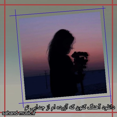 دانلود آهنگ کنون که آزرده ام از جدایی تو
